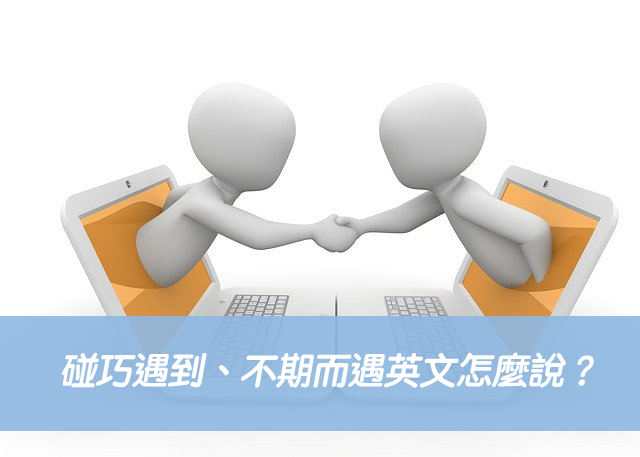 「不期而遇」英文怎麼說?Bump into 巧遇相關片語與例句分享